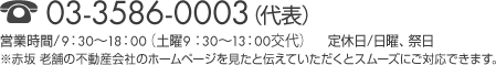 TEL:03-3586-0003（代表）　営業時間/9：30～18：00（土曜9：30～13：00交代）　定休日/日曜、祭日　※赤坂 老舗の不動産会社のホームページを見たと伝えていただくとスムーズにご対応できます。